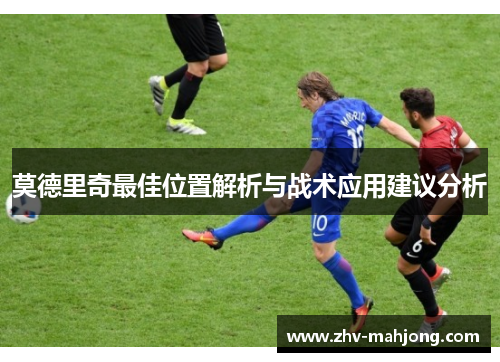 莫德里奇最佳位置解析与战术应用建议分析