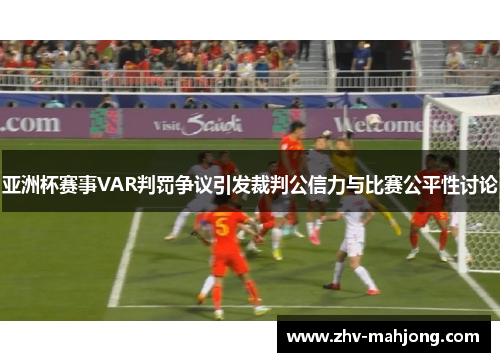 亚洲杯赛事VAR判罚争议引发裁判公信力与比赛公平性讨论