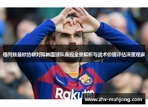 格列兹曼欧协联对阵韩国球队表现全景解析与战术价值评估深度观察