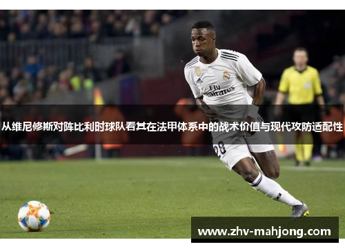 从维尼修斯对阵比利时球队看其在法甲体系中的战术价值与现代攻防适配性