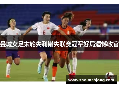 曼城女足末轮失利错失联赛冠军好局遗憾收官