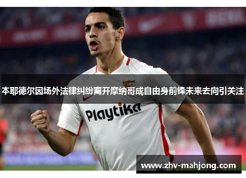 本耶德尔因场外法律纠纷离开摩纳哥成自由身前锋未来去向引关注