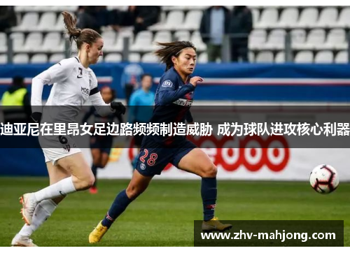 迪亚尼在里昂女足边路频频制造威胁 成为球队进攻核心利器