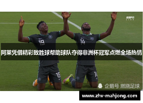 阿莱凭借精彩致胜球帮助球队夺得非洲杯冠军点燃全场热情