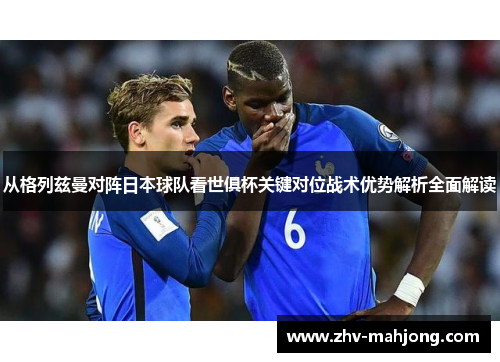 从格列兹曼对阵日本球队看世俱杯关键对位战术优势解析全面解读