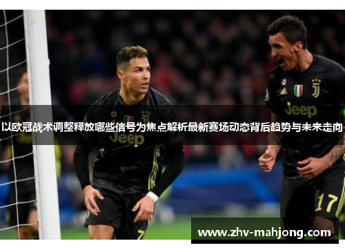 以欧冠战术调整释放哪些信号为焦点解析最新赛场动态背后趋势与未来走向