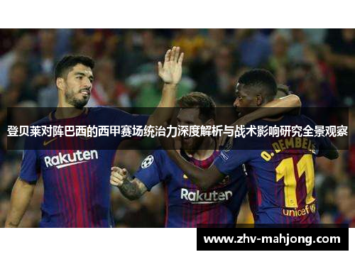 登贝莱对阵巴西的西甲赛场统治力深度解析与战术影响研究全景观察