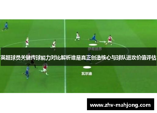 英超球员关键传球能力对比解析谁是真正创造核心与球队进攻价值评估