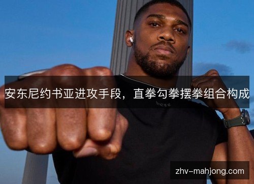 安东尼约书亚进攻手段，直拳勾拳摆拳组合构成